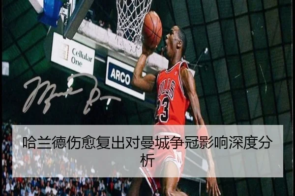 哈兰德伤愈复出对曼城争冠影响深度分析