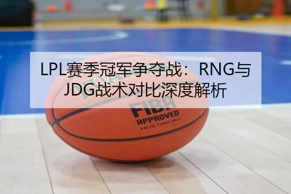 LPL赛季冠军争夺战：RNG与JDG战术对比深度解析